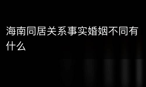 海南同居关系事实婚姻不同有什么