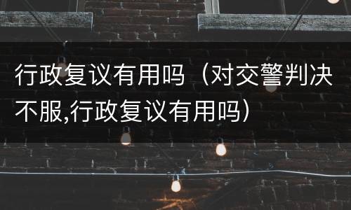 行政复议有用吗（对交警判决不服,行政复议有用吗）