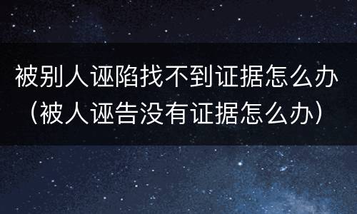 被别人诬陷找不到证据怎么办（被人诬告没有证据怎么办）