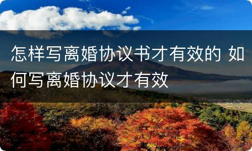 怎样写离婚协议书才有效的 如何写离婚协议才有效