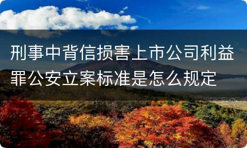 刑事中背信损害上市公司利益罪公安立案标准是怎么规定