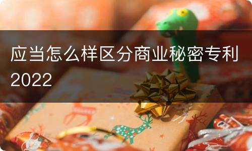 应当怎么样区分商业秘密专利2022