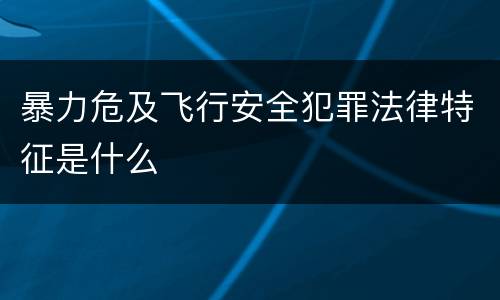 暴力危及飞行安全犯罪法律特征是什么