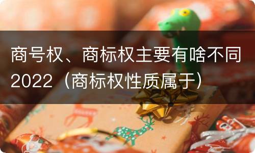 商号权、商标权主要有啥不同2022（商标权性质属于）