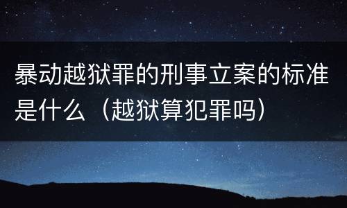 暴动越狱罪的刑事立案的标准是什么（越狱算犯罪吗）