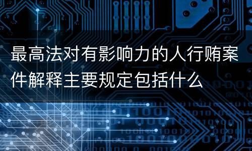 最高法对有影响力的人行贿案件解释主要规定包括什么