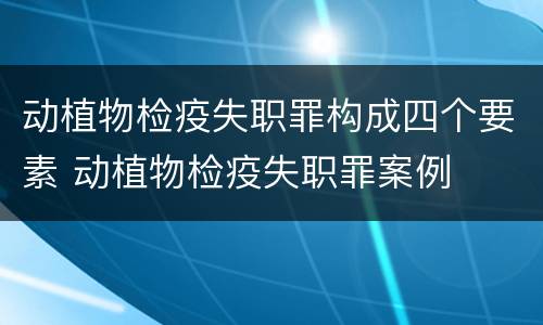 动植物检疫失职罪构成四个要素 动植物检疫失职罪案例