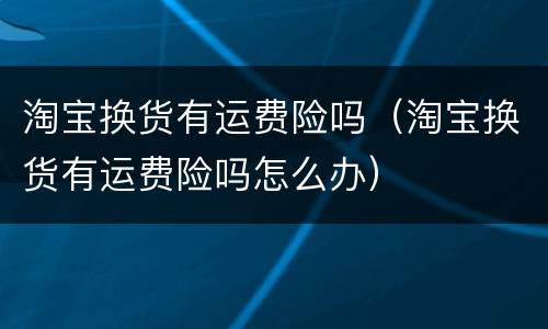 淘宝换货有运费险吗（淘宝换货有运费险吗怎么办）