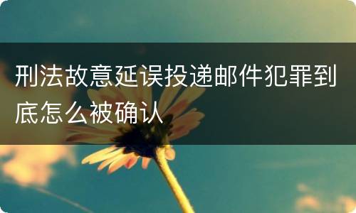 刑法故意延误投递邮件犯罪到底怎么被确认