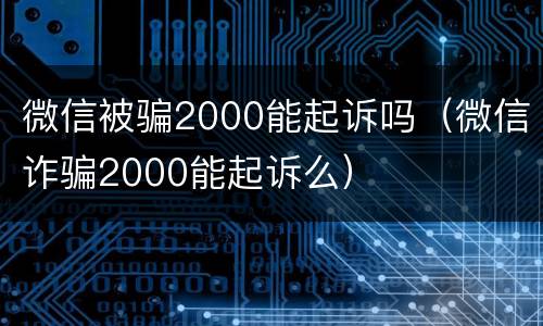 微信被骗2000能起诉吗（微信诈骗2000能起诉么）