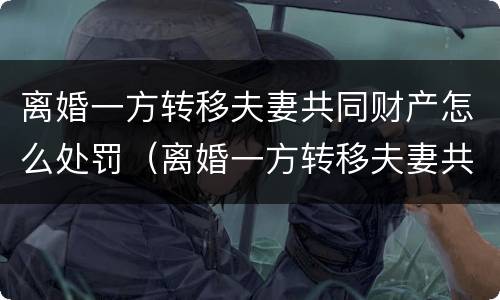 离婚一方转移夫妻共同财产怎么处罚（离婚一方转移夫妻共同财产怎么处罚呢）