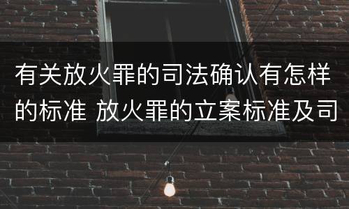 有关放火罪的司法确认有怎样的标准 放火罪的立案标准及司法解释
