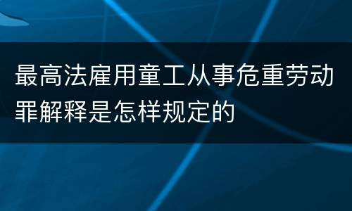 最高法雇用童工从事危重劳动罪解释是怎样规定的