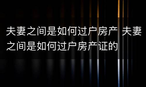 夫妻之间是如何过户房产 夫妻之间是如何过户房产证的