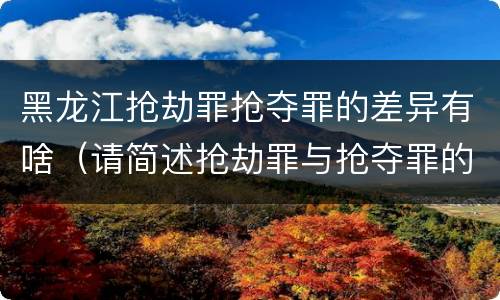 黑龙江抢劫罪抢夺罪的差异有啥（请简述抢劫罪与抢夺罪的异同点）