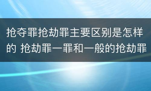 抢夺罪抢劫罪主要区别是怎样的 抢劫罪一罪和一般的抢劫罪