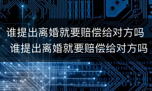谁提出离婚就要赔偿给对方吗 谁提出离婚就要赔偿给对方吗知乎