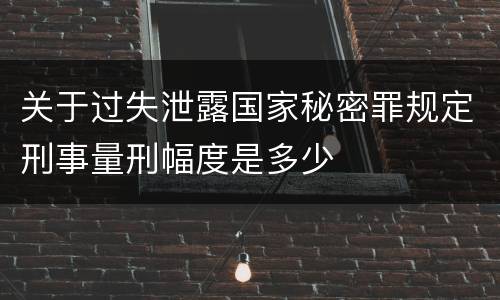 关于过失泄露国家秘密罪规定刑事量刑幅度是多少