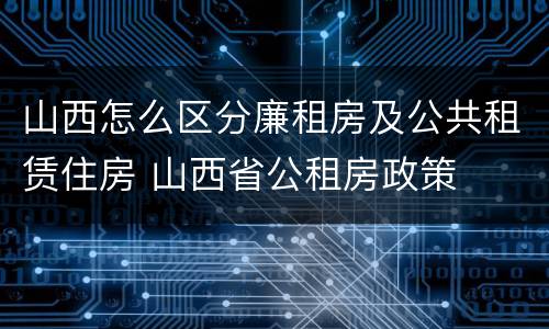 山西怎么区分廉租房及公共租赁住房 山西省公租房政策