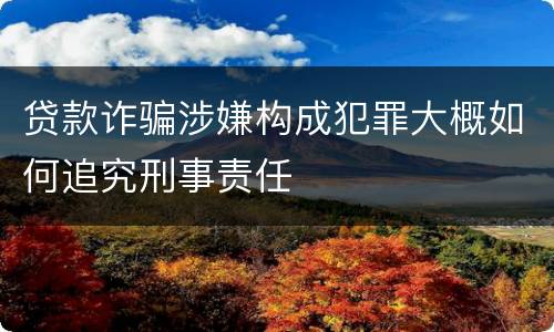 贷款诈骗涉嫌构成犯罪大概如何追究刑事责任