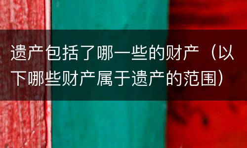 遗产包括了哪一些的财产（以下哪些财产属于遗产的范围）