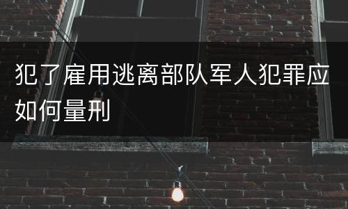 犯了雇用逃离部队军人犯罪应如何量刑