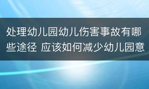 处理幼儿园幼儿伤害事故有哪些途径 应该如何减少幼儿园意外伤害事故的发生?