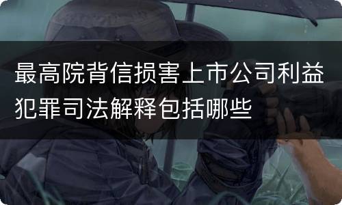 最高院背信损害上市公司利益犯罪司法解释包括哪些