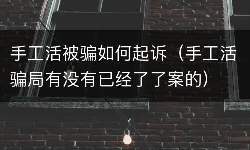 手工活被骗如何起诉（手工活骗局有没有已经了了案的）