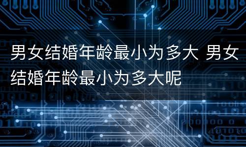 男女结婚年龄最小为多大 男女结婚年龄最小为多大呢