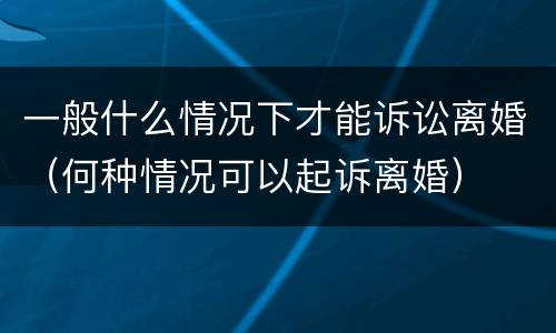 一般什么情况下才能诉讼离婚（何种情况可以起诉离婚）