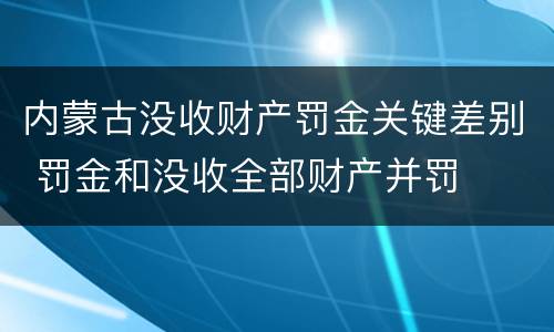 内蒙古没收财产罚金关键差别 罚金和没收全部财产并罚