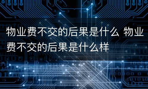 物业费不交的后果是什么 物业费不交的后果是什么样