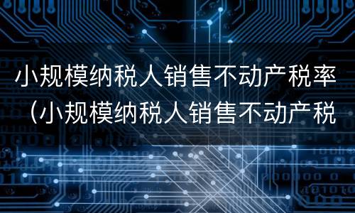 小规模纳税人销售不动产税率（小规模纳税人销售不动产税率是5%还是3%）