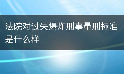 法院对过失爆炸刑事量刑标准是什么样