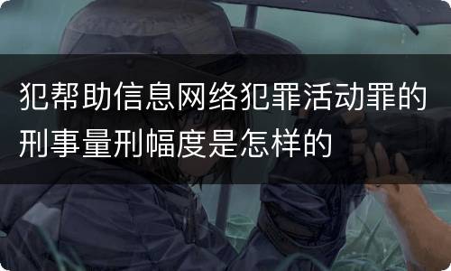 犯帮助信息网络犯罪活动罪的刑事量刑幅度是怎样的