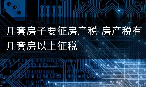 几套房子要征房产税 房产税有几套房以上征税