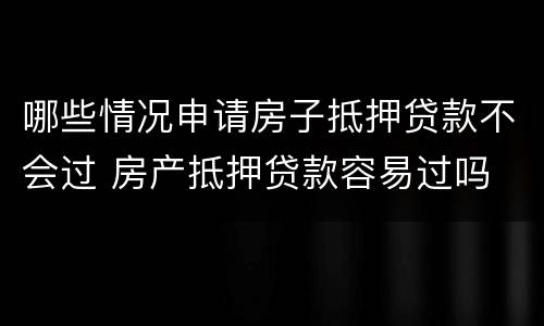 哪些情况申请房子抵押贷款不会过 房产抵押贷款容易过吗