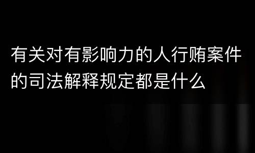 有关对有影响力的人行贿案件的司法解释规定都是什么
