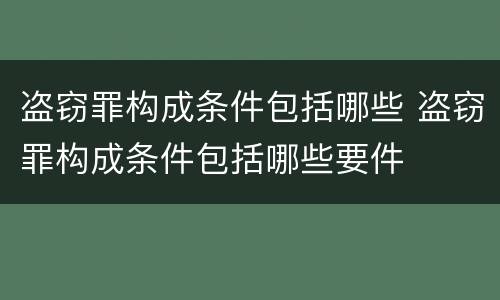 盗窃罪构成条件包括哪些 盗窃罪构成条件包括哪些要件