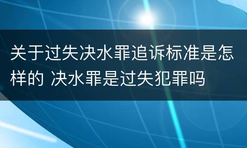关于过失决水罪追诉标准是怎样的 决水罪是过失犯罪吗