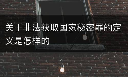 关于非法获取国家秘密罪的定义是怎样的
