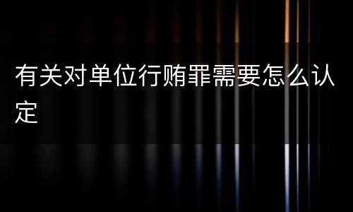 有关对单位行贿罪需要怎么认定