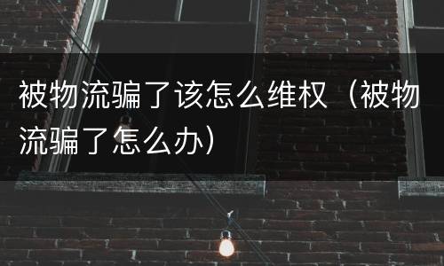 被物流骗了该怎么维权（被物流骗了怎么办）