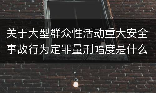 关于大型群众性活动重大安全事故行为定罪量刑幅度是什么