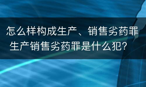 怎么样构成生产、销售劣药罪 生产销售劣药罪是什么犯?