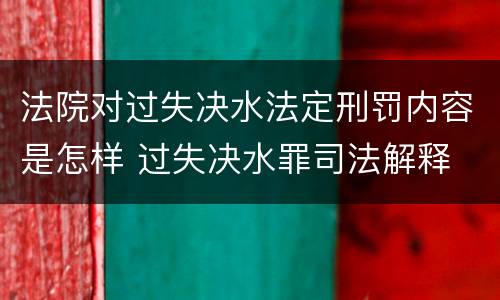 法院对过失决水法定刑罚内容是怎样 过失决水罪司法解释