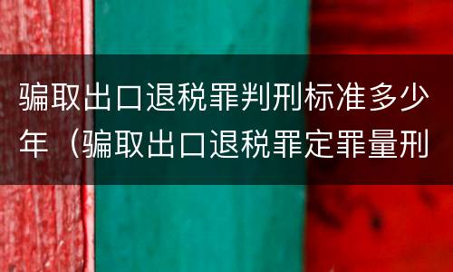 骗取出口退税罪判刑标准多少年（骗取出口退税罪定罪量刑）