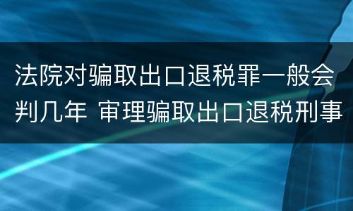 法院对骗取出口退税罪一般会判几年 审理骗取出口退税刑事案件的司法解释如何理解?