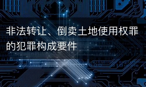 非法转让、倒卖土地使用权罪的犯罪构成要件